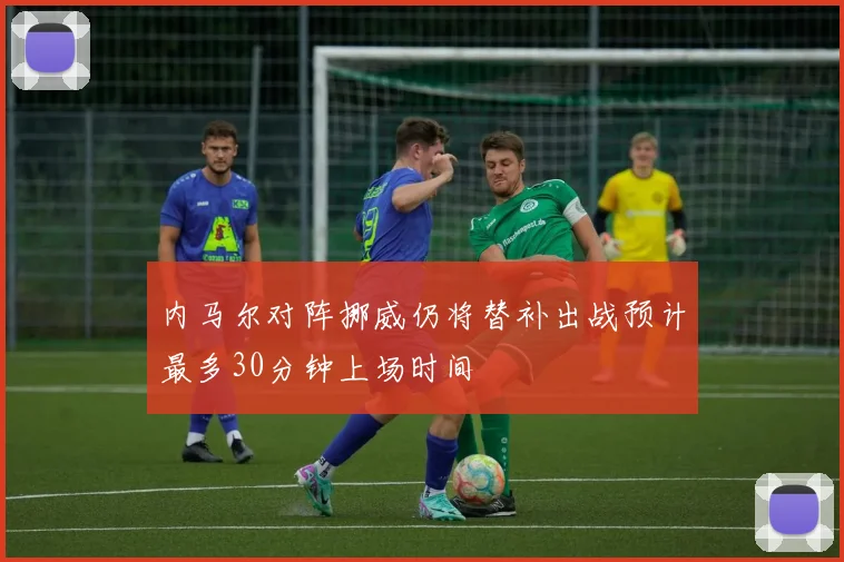 内马尔对阵挪威仍将替补出战预计最多30分钟上场时间