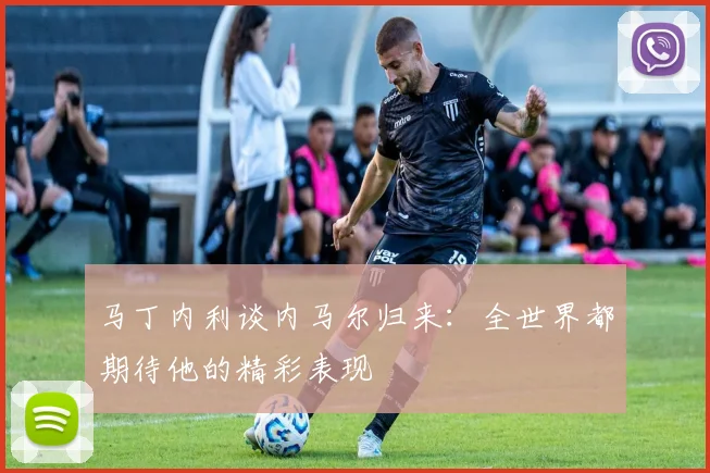 马丁内利谈内马尔归来：全世界都期待他的精彩表现