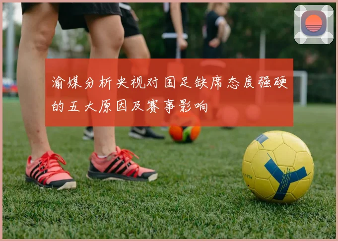 渝媒分析央视对国足缺席态度强硬的五大原因及赛事影响
