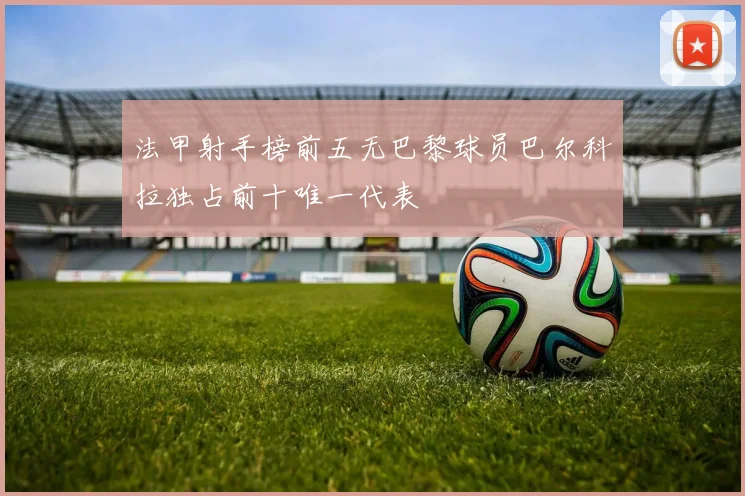 法甲射手榜前五无巴黎球员巴尔科拉独占前十唯一代表