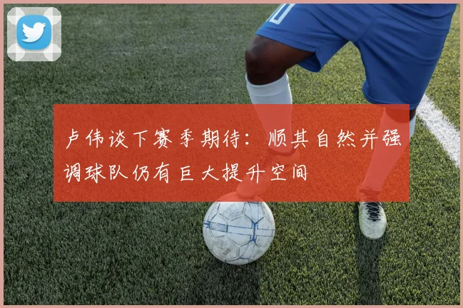 卢伟谈下赛季期待：顺其自然并强调球队仍有巨大提升空间