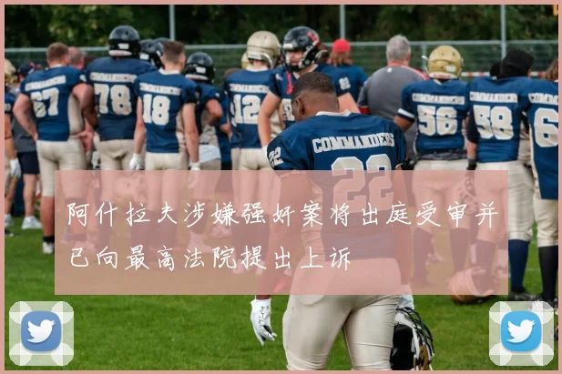 阿什拉夫涉嫌强奸案将出庭受审并已向最高法院提出上诉