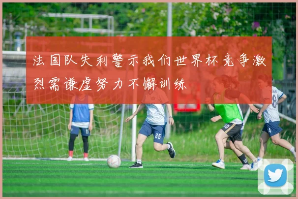 法国队失利警示我们世界杯竞争激烈需谦虚努力不懈训练