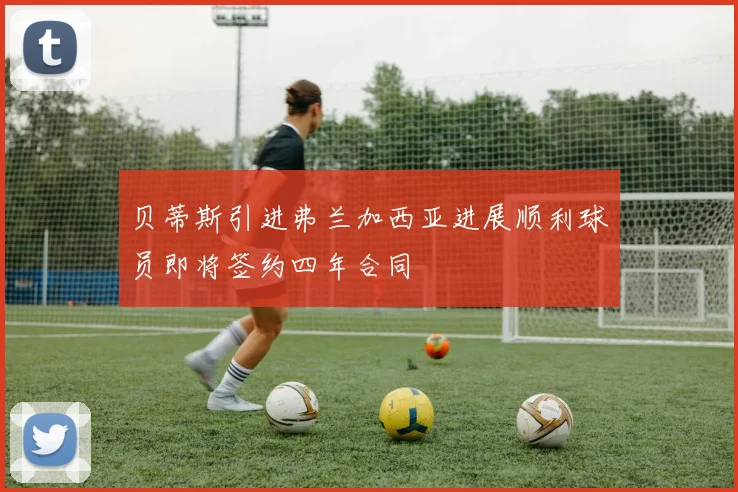 贝蒂斯引进弗兰加西亚进展顺利球员即将签约四年合同