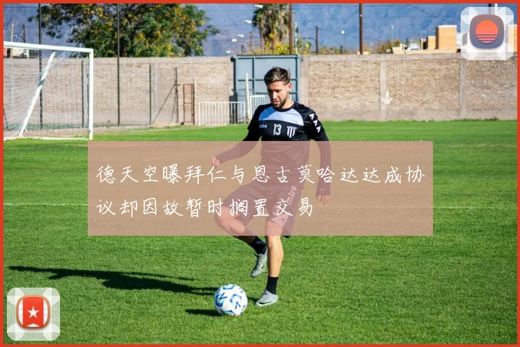 德天空曝拜仁与恩古莫哈达达成协议却因故暂时搁置交易