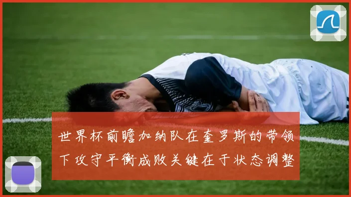 世界杯前瞻加纳队在奎罗斯的带领下攻守平衡成败关键在于状态调整