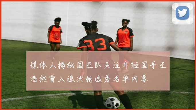 媒体人揭秘国王队关注年轻国手王浩然曾入选次轮选秀名单内幕