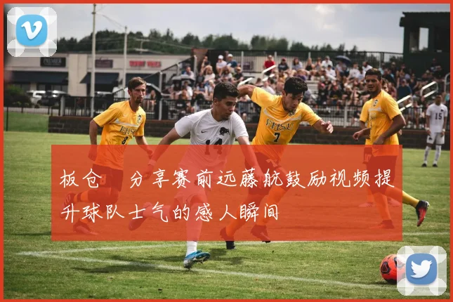 板仓滉分享赛前远藤航鼓励视频提升球队士气的感人瞬间