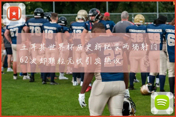 土耳其世界杯历史新纪录两场射门62次却颗粒无收引发热议