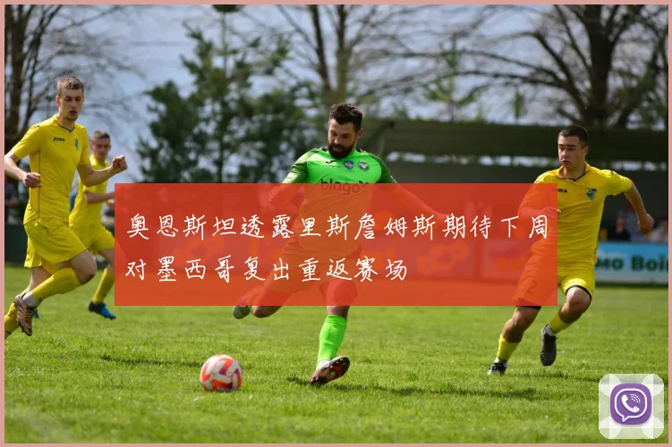 奥恩斯坦透露里斯詹姆斯期待下周对墨西哥复出重返赛场