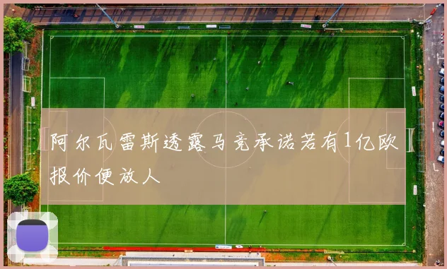 阿尔瓦雷斯透露马竞承诺若有1亿欧报价便放人
