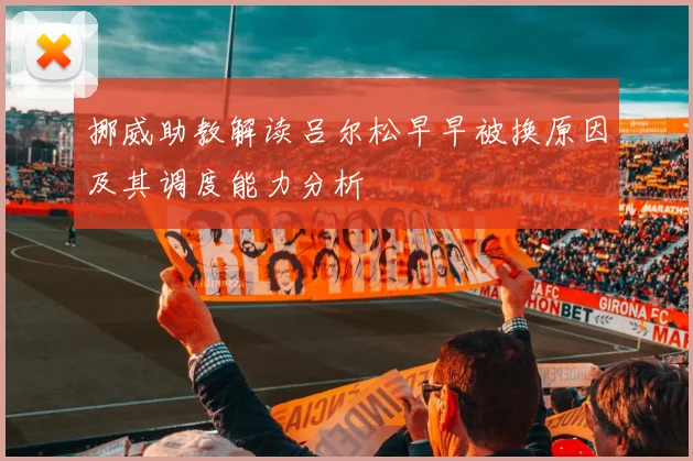 挪威助教解读吕尔松早早被换原因及其调度能力分析