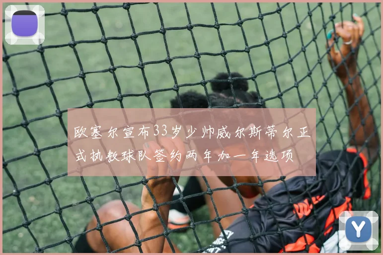 欧塞尔宣布33岁少帅威尔斯蒂尔正式执教球队签约两年加一年选项