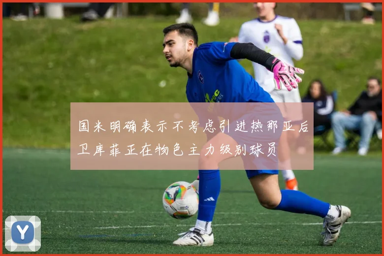 国米明确表示不考虑引进热那亚后卫库菲正在物色主力级别球员