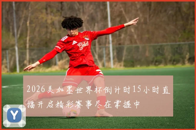 2026美加墨世界杯倒计时15小时直播开启精彩赛事尽在掌握中