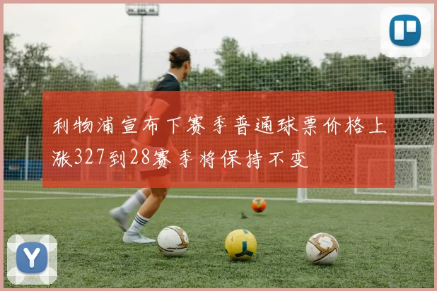 利物浦宣布下赛季普通球票价格上涨327到28赛季将保持不变