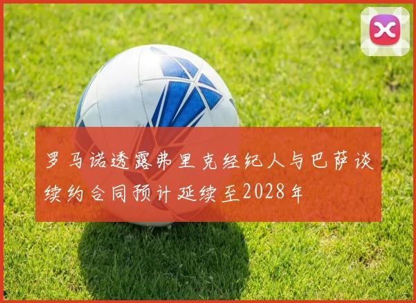 罗马诺透露弗里克经纪人与巴萨谈续约合同预计延续至2028年