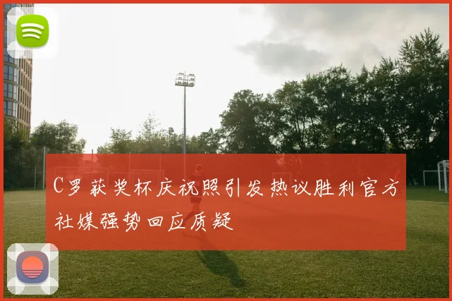 C罗获奖杯庆祝照引发热议胜利官方社媒强势回应质疑