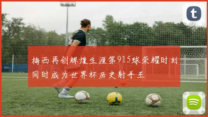 梅西再创辉煌生涯第915球荣耀时刻同时成为世界杯历史射手王