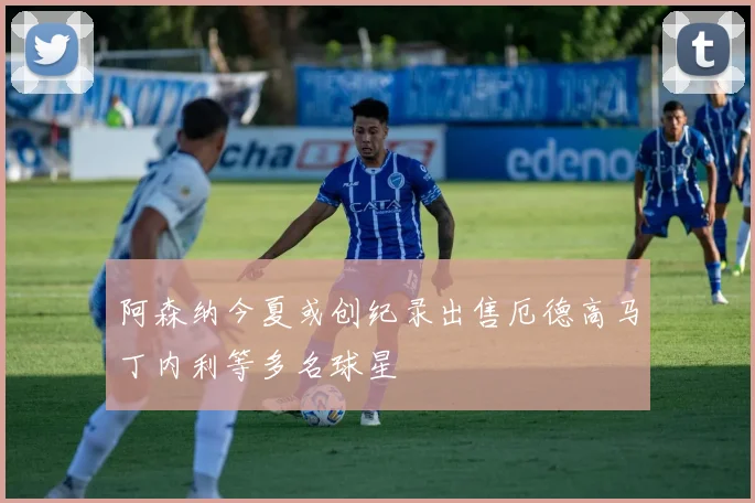 阿森纳今夏或创纪录出售厄德高马丁内利等多名球星
