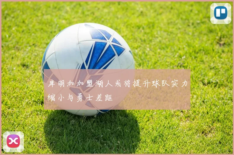 库明加加盟湖人或将提升球队实力缩小与勇士差距